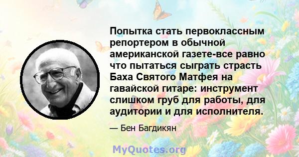 Попытка стать первоклассным репортером в обычной американской газете-все равно что пытаться сыграть страсть Баха Святого Матфея на гавайской гитаре: инструмент слишком груб для работы, для аудитории и для исполнителя.