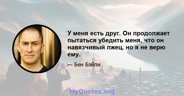 У меня есть друг. Он продолжает пытаться убедить меня, что он навязчивый лжец, но я не верю ему.