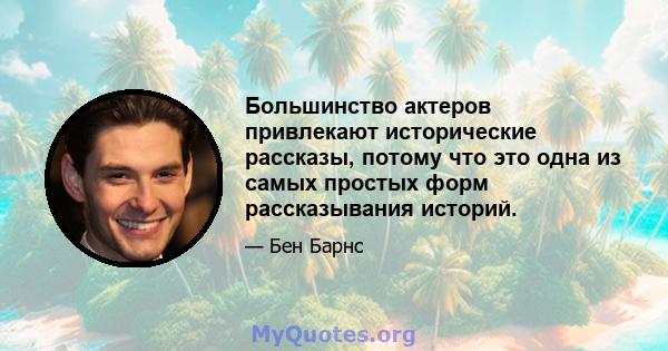 Большинство актеров привлекают исторические рассказы, потому что это одна из самых простых форм рассказывания историй.