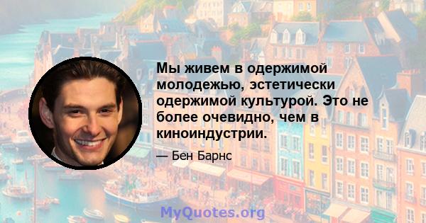 Мы живем в одержимой молодежью, эстетически одержимой культурой. Это не более очевидно, чем в киноиндустрии.