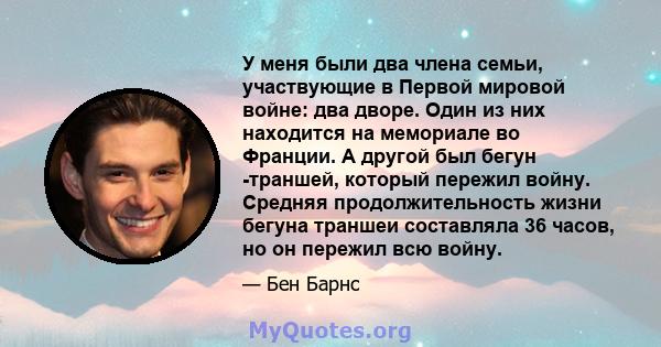 У меня были два члена семьи, участвующие в Первой мировой войне: два дворе. Один из них находится на мемориале во Франции. А другой был бегун -траншей, который пережил войну. Средняя продолжительность жизни бегуна