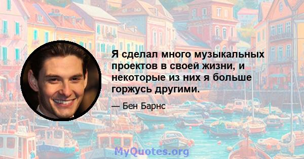 Я сделал много музыкальных проектов в своей жизни, и некоторые из них я больше горжусь другими.