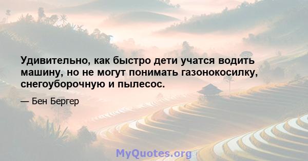 Удивительно, как быстро дети учатся водить машину, но не могут понимать газонокосилку, снегоуборочную и пылесос.