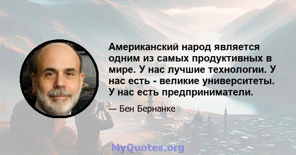 Американский народ является одним из самых продуктивных в мире. У нас лучшие технологии. У нас есть - великие университеты. У нас есть предприниматели.