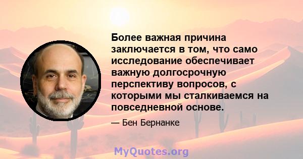 Более важная причина заключается в том, что само исследование обеспечивает важную долгосрочную перспективу вопросов, с которыми мы сталкиваемся на повседневной основе.