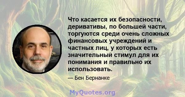 Что касается их безопасности, деривативы, по большей части, торгуются среди очень сложных финансовых учреждений и частных лиц, у которых есть значительный стимул для их понимания и правильно их использовать.