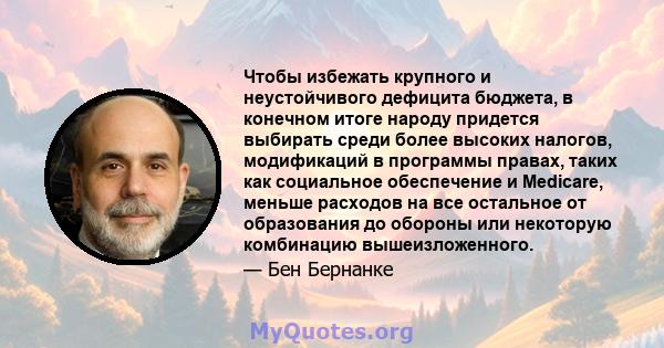 Чтобы избежать крупного и неустойчивого дефицита бюджета, в конечном итоге народу придется выбирать среди более высоких налогов, модификаций в программы правах, таких как социальное обеспечение и Medicare, меньше