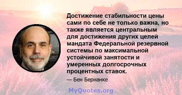 Достижение стабильности цены сами по себе не только важна, но также является центральным для достижения других целей мандата Федеральной резервной системы по максимальной устойчивой занятости и умеренных долгосрочных