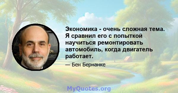 Экономика - очень сложная тема. Я сравнил его с попыткой научиться ремонтировать автомобиль, когда двигатель работает.