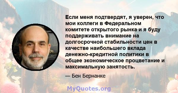 Если меня подтвердят, я уверен, что мои коллеги в Федеральном комитете открытого рынка и я буду поддерживать внимание на долгосрочной стабильности цен в качестве наибольшего вклада денежно-кредитной политики в общее