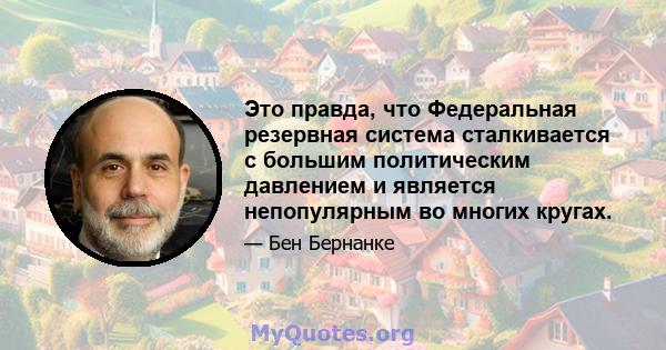 Это правда, что Федеральная резервная система сталкивается с большим политическим давлением и является непопулярным во многих кругах.