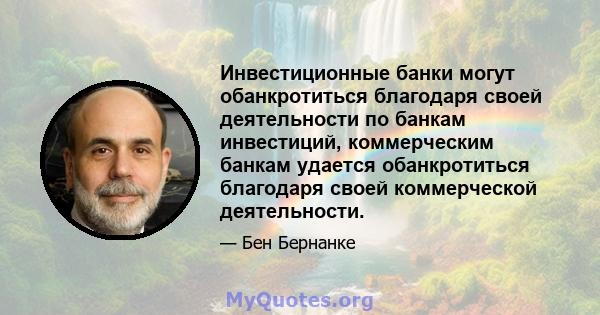 Инвестиционные банки могут обанкротиться благодаря своей деятельности по банкам инвестиций, коммерческим банкам удается обанкротиться благодаря своей коммерческой деятельности.