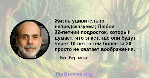 Жизнь удивительно непредсказуема; Любой 22-летний подросток, который думает, что знает, где они будут через 10 лет, а тем более за 30, просто не хватает воображения.