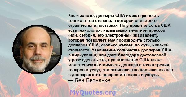 Как и золото, доллары США имеют ценность только в той степени, в которой они строго ограничены в поставках. Но у правительства США есть технология, называемая печатной прессой (или, сегодня, его электронный эквивалент), 