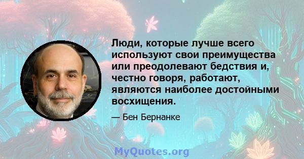 Люди, которые лучше всего используют свои преимущества или преодолевают бедствия и, честно говоря, работают, являются наиболее достойными восхищения.