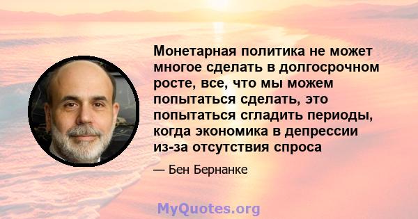 Монетарная политика не может многое сделать в долгосрочном росте, все, что мы можем попытаться сделать, это попытаться сгладить периоды, когда экономика в депрессии из-за отсутствия спроса