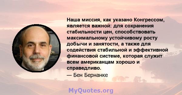 Наша миссия, как указано Конгрессом, является важной: для сохранения стабильности цен, способствовать максимальному устойчивому росту добычи и занятости, а также для содействия стабильной и эффективной финансовой