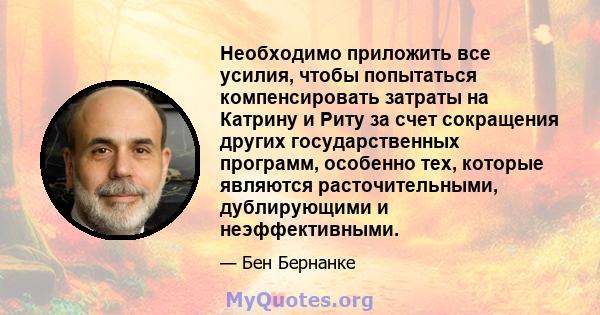 Необходимо приложить все усилия, чтобы попытаться компенсировать затраты на Катрину и Риту за счет сокращения других государственных программ, особенно тех, которые являются расточительными, дублирующими и