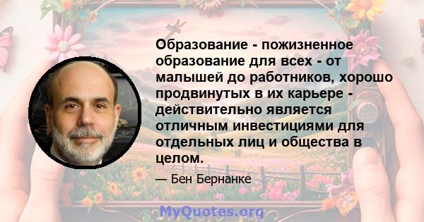 Образование - пожизненное образование для всех - от малышей до работников, хорошо продвинутых в их карьере - действительно является отличным инвестициями для отдельных лиц и общества в целом.