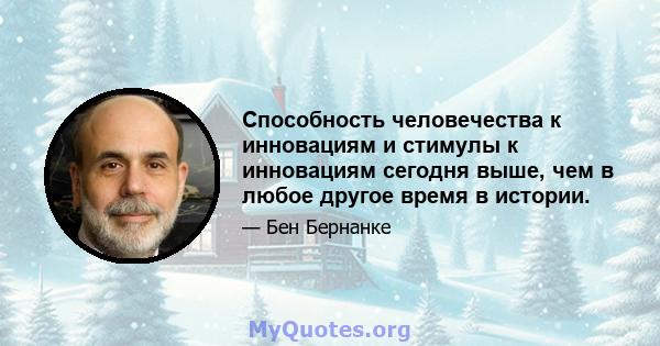 Способность человечества к инновациям и стимулы к инновациям сегодня выше, чем в любое другое время в истории.