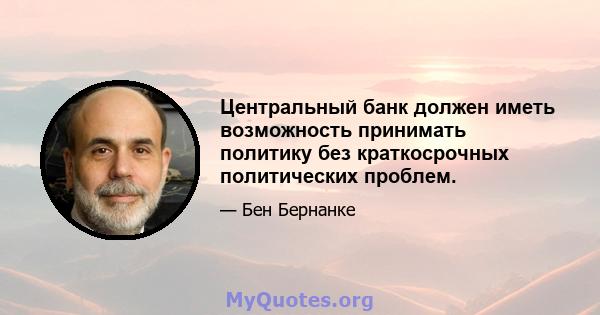 Центральный банк должен иметь возможность принимать политику без краткосрочных политических проблем.