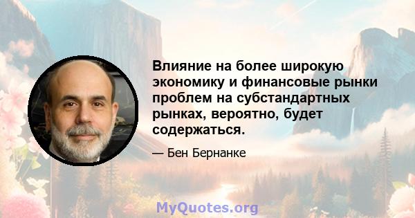 Влияние на более широкую экономику и финансовые рынки проблем на субстандартных рынках, вероятно, будет содержаться.