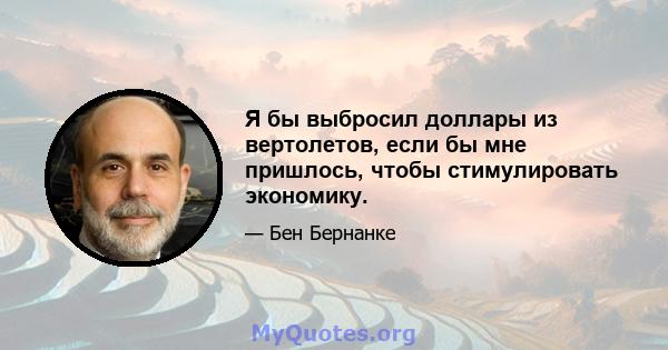 Я бы выбросил доллары из вертолетов, если бы мне пришлось, чтобы стимулировать экономику.