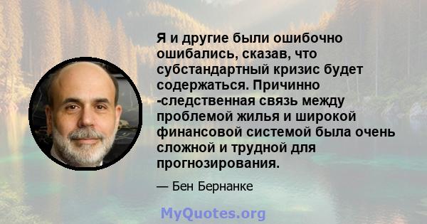 Я и другие были ошибочно ошибались, сказав, что субстандартный кризис будет содержаться. Причинно -следственная связь между проблемой жилья и широкой финансовой системой была очень сложной и трудной для прогнозирования.