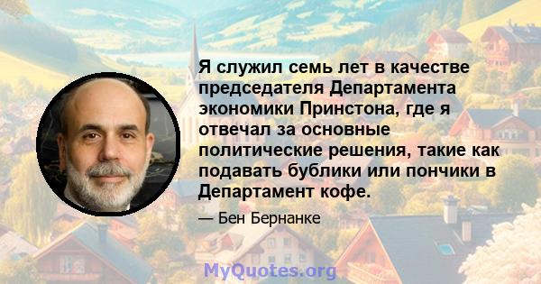 Я служил семь лет в качестве председателя Департамента экономики Принстона, где я отвечал за основные политические решения, такие как подавать бублики или пончики в Департамент кофе.