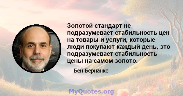 Золотой стандарт не подразумевает стабильность цен на товары и услуги, которые люди покупают каждый день, это подразумевает стабильность цены на самом золото.