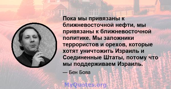 Пока мы привязаны к ближневосточной нефти, мы привязаны к ближневосточной политике. Мы заложники террористов и орехов, которые хотят уничтожить Израиль и Соединенные Штаты, потому что мы поддерживаем Израиль.