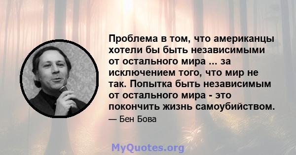 Проблема в том, что американцы хотели бы быть независимыми от остального мира ... за исключением того, что мир не так. Попытка быть независимым от остального мира - это покончить жизнь самоубийством.