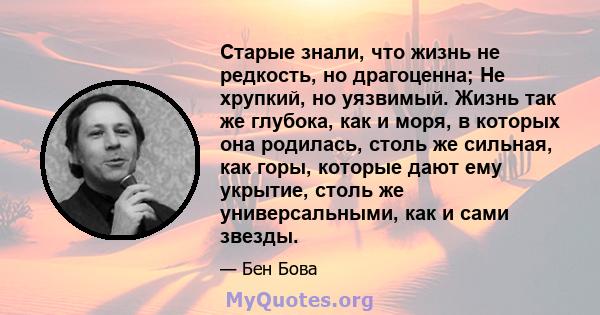 Старые знали, что жизнь не редкость, но драгоценна; Не хрупкий, но уязвимый. Жизнь так же глубока, как и моря, в которых она родилась, столь же сильная, как горы, которые дают ему укрытие, столь же универсальными, как и 