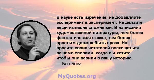 В науке есть изречение: не добавляйте эксперимент в эксперимент. Не делайте вещи излишне сложными. В написании художественной литературы, чем более фантастическая сказка, тем более простым должна быть проза. Не просите