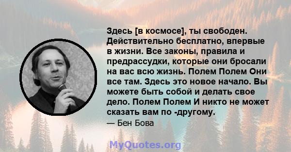 Здесь [в космосе], ты свободен. Действительно бесплатно, впервые в жизни. Все законы, правила и предрассудки, которые они бросали на вас всю жизнь. Полем Полем Они все там. Здесь это новое начало. Вы можете быть собой и 