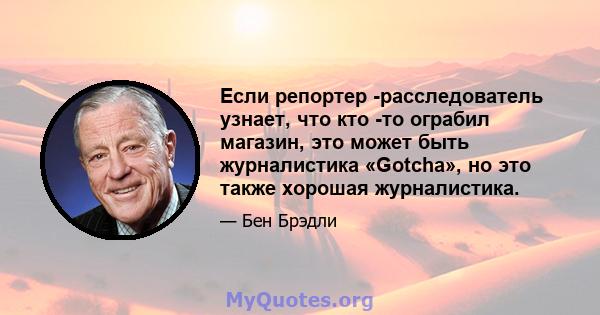 Если репортер -расследователь узнает, что кто -то ограбил магазин, это может быть журналистика «Gotcha», но это также хорошая журналистика.