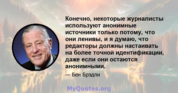 Конечно, некоторые журналисты используют анонимные источники только потому, что они ленивы, и я думаю, что редакторы должны настаивать на более точной идентификации, даже если они остаются анонимными.