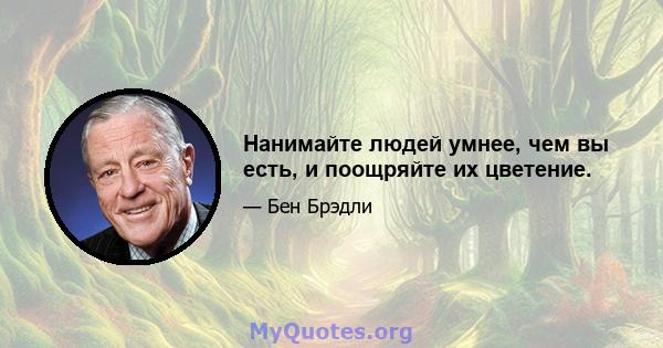 Нанимайте людей умнее, чем вы есть, и поощряйте их цветение.