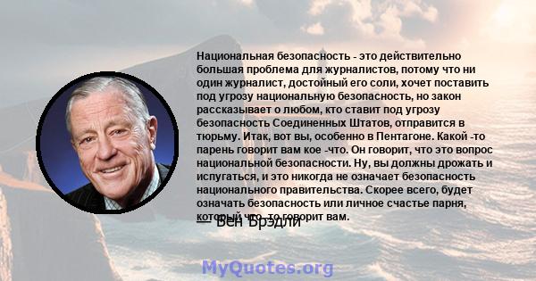 Национальная безопасность - это действительно большая проблема для журналистов, потому что ни один журналист, достойный его соли, хочет поставить под угрозу национальную безопасность, но закон рассказывает о любом, кто