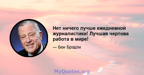 Нет ничего лучше ежедневной журналистики! Лучшая чертова работа в мире!