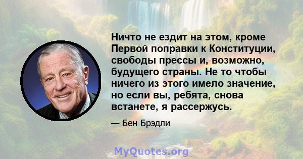 Ничто не ездит на этом, кроме Первой поправки к Конституции, свободы прессы и, возможно, будущего страны. Не то чтобы ничего из этого имело значение, но если вы, ребята, снова встанете, я рассержусь.