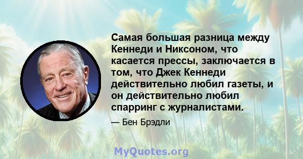 Самая большая разница между Кеннеди и Никсоном, что касается прессы, заключается в том, что Джек Кеннеди действительно любил газеты, и он действительно любил спарринг с журналистами.