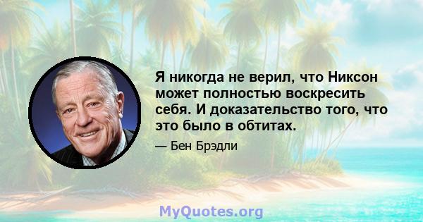 Я никогда не верил, что Никсон может полностью воскресить себя. И доказательство того, что это было в обтитах.