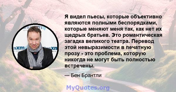 Я видел пьесы, которые объективно являются полными беспорядками, которые меняют меня так, как нет их щедрых братьев. Это романтическая загадка великого театра. Перевод этой невыразимости в печатную прозу - это проблема, 