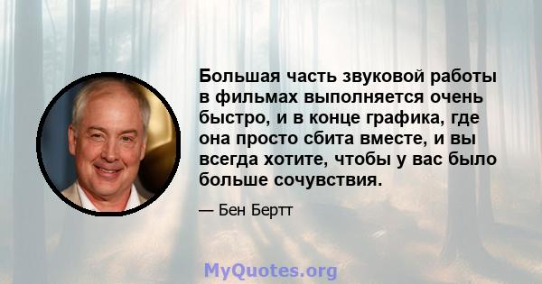 Большая часть звуковой работы в фильмах выполняется очень быстро, и в конце графика, где она просто сбита вместе, и вы всегда хотите, чтобы у вас было больше сочувствия.