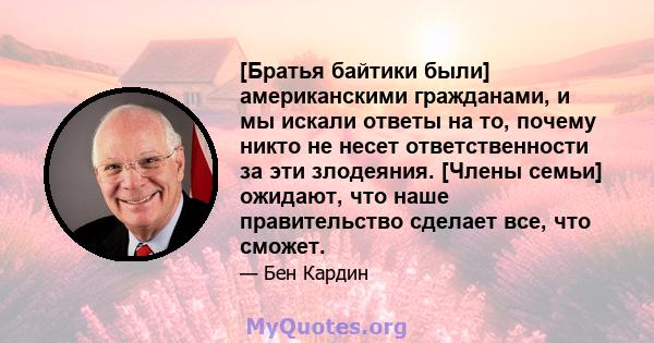 [Братья байтики были] американскими гражданами, и мы искали ответы на то, почему никто не несет ответственности за эти злодеяния. [Члены семьи] ожидают, что наше правительство сделает все, что сможет.