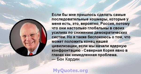 Если бы мне пришлось сделать самые последовательные кошмары, которые у меня есть, это, вероятно, Россия, потому что они настолько глобальны в своих усилиях по снижению демократических систем. Но я также беспокоюсь о