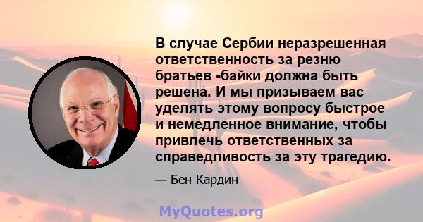 В случае Сербии неразрешенная ответственность за резню братьев -байки должна быть решена. И мы призываем вас уделять этому вопросу быстрое и немедленное внимание, чтобы привлечь ответственных за справедливость за эту