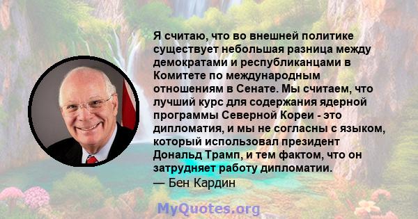 Я считаю, что во внешней политике существует небольшая разница между демократами и республиканцами в Комитете по международным отношениям в Сенате. Мы считаем, что лучший курс для содержания ядерной программы Северной