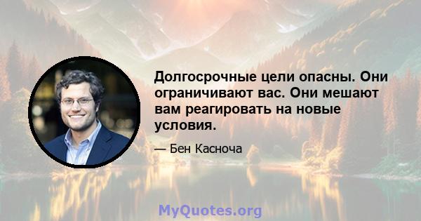 Долгосрочные цели опасны. Они ограничивают вас. Они мешают вам реагировать на новые условия.